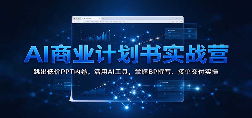 AI商业计划书实战营:跳出低价PPT内卷,活用AI工具,掌握BP撰写、接单交付实操-驿想项目网