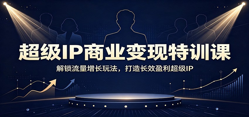 超级IP商业变现特训课：解锁流量增长玩法，打造长效盈利超级IP-驿想项目网