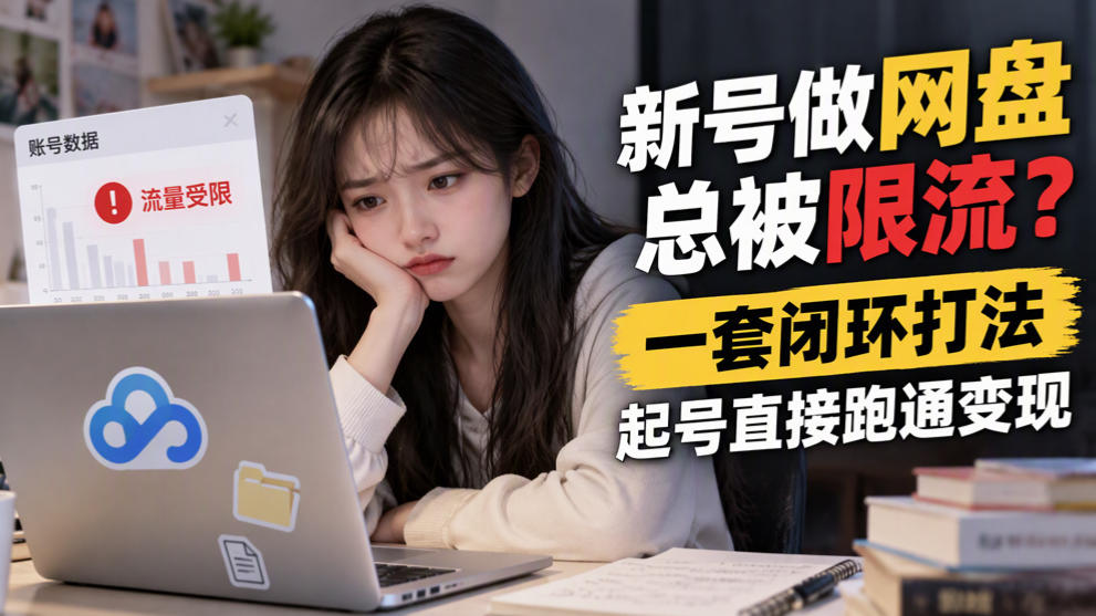 新号做网盘总被限流？一套闭环打法，起号直接跑通变现-驿想项目网