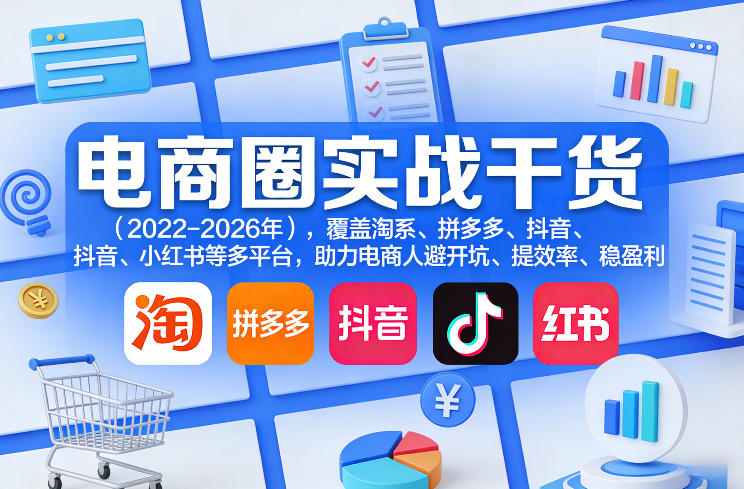 电商圈实战干货（2023-2026年），覆盖淘系、拼多多、抖音、小红书等多平台，助力电商人避开坑、提效率、稳盈利（更新08月08日）-驿想项目网