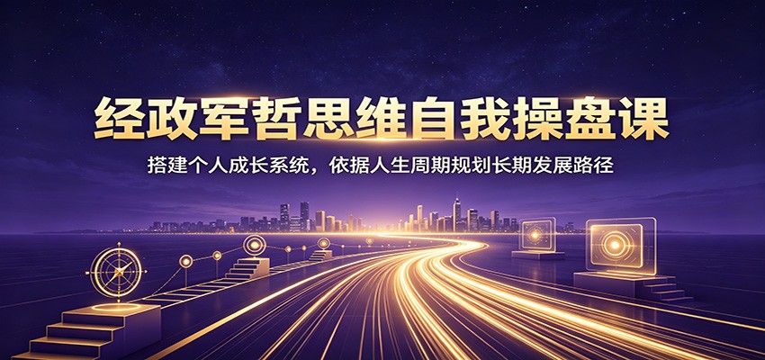 经政军哲思维自我操盘课：搭建个人成长系统，依据人生周期规划长期发展路径-驿想项目网