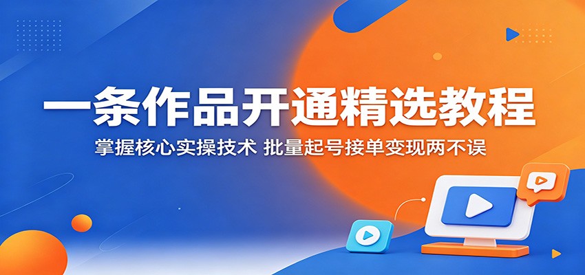 一条作品开通精选教程：掌握核心实操技术，批量起号接单变现两不误-驿想项目网