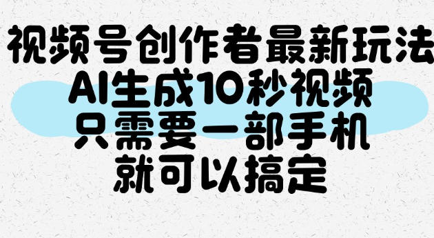 视频号创作者最新玩法，AI一键生成10秒视频，只需要一部手机就可以搞定-驿想项目网