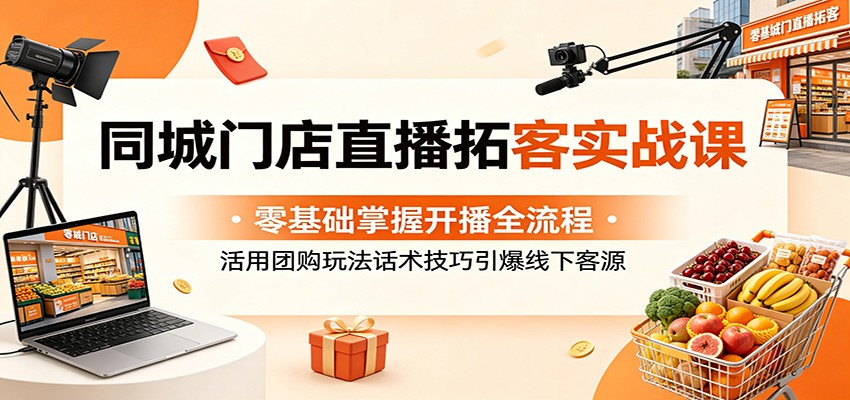 同城门店直播拓客实战课：零基础掌握开播全流程，活用团购玩法话术技巧引爆线下客源-驿想项目网