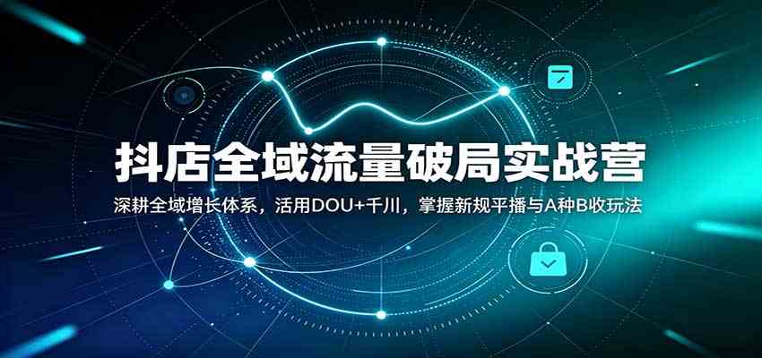 抖店全域流量破局实战营：深耕全域增长体系，活用DOU+千川，掌握新规平播与A种B收玩法-驿想项目网