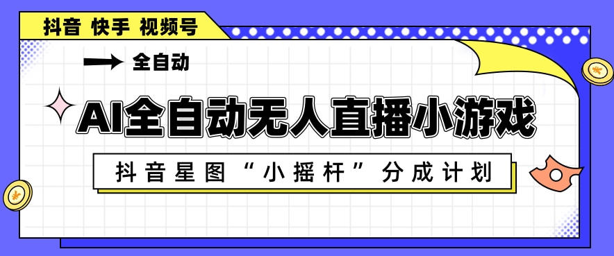 AI全自动直播小游戏，抖音星图小摇杆分成计划，支持多账号矩阵化运营【揭秘】-驿想项目网