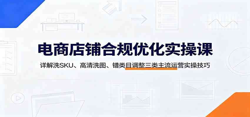 电商店铺合规优化实操课:详解洗SKU、高清洗图、错类目调整三类主流运营实操技巧 电商店铺合规优化实操课:详解洗SKU、高清洗图、错类目调整三类主流运营实操技巧