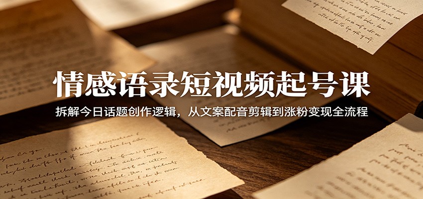 情感语录短视频起号课：拆解今日话题创作逻辑，从文案配音剪辑到涨粉变现全流程-驿想项目网