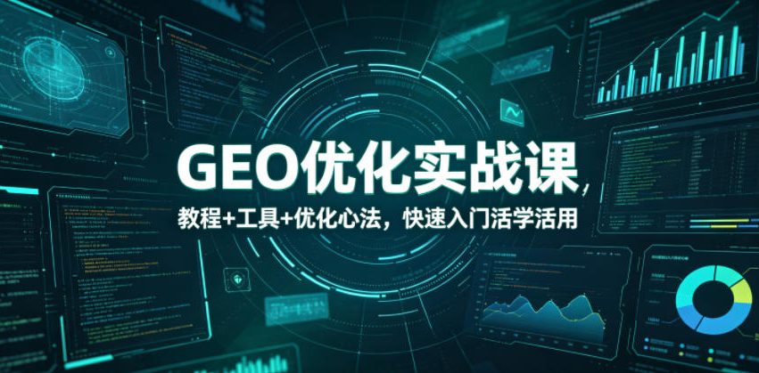 GEO优化实战课，教程+工具+优化心法，快速入门活学活用-驿想项目网