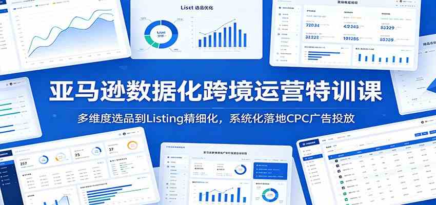 亚马逊数据化跨境运营特训课：多维度选品到Listing精细化，系统化落地CPC广告投放-驿想项目网