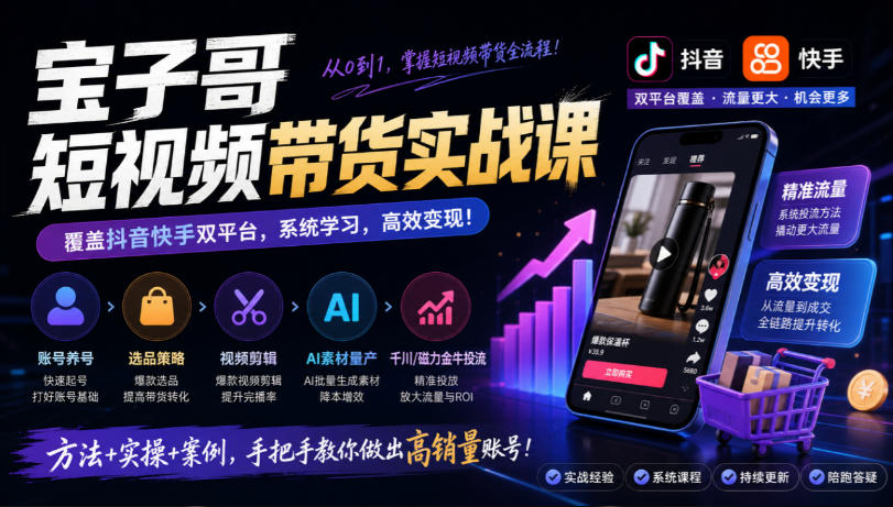 宝子哥短视频带货实战课，覆盖抖音快手双平台，账号养号、选品、剪辑，到AI素材量产、千川磁力金牛投流等（26年9月更新）-驿想项目网