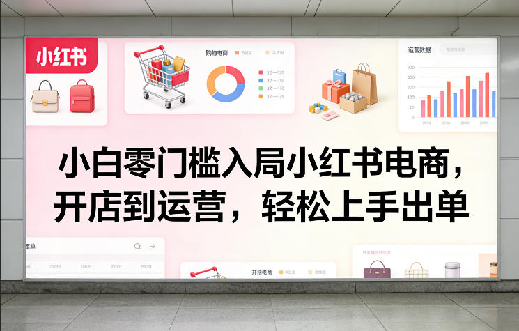 小白零门槛入局小红书电商，开店到运营，轻松上手出单-驿想项目网