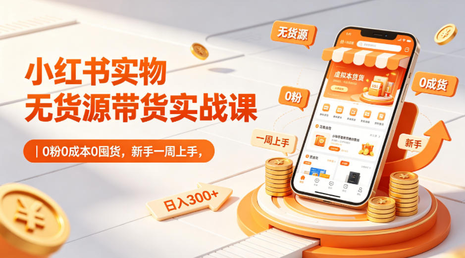 小红书实物无货源带货实战课｜0粉0成本0囤货，新手一周上手，日入300+（更新0714）-驿想项目网