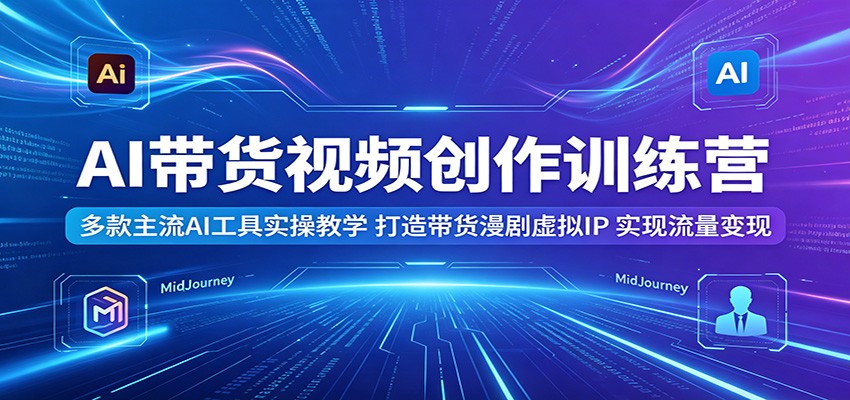 AI带货视频创作训练营：多款主流AI工具实操教学，打造带货漫剧虚拟IP，实现流量变现-驿想项目网