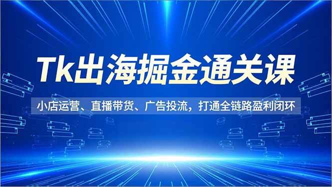 (16820期)Tk出海掘金通关课,小店运营、直播带货、广告投流,打通全链路盈利闭环-驿想项目网