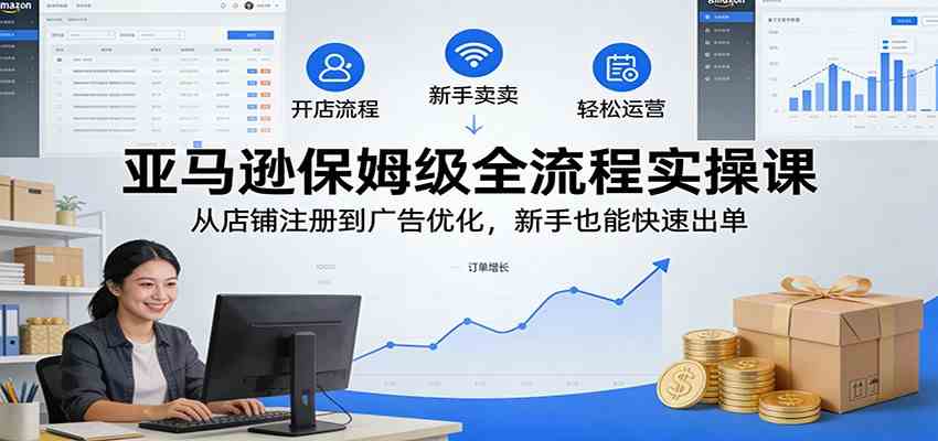 亚马逊保姆级全流程实操课：从店铺注册到广告优化，新手也能快速出单-驿想项目网