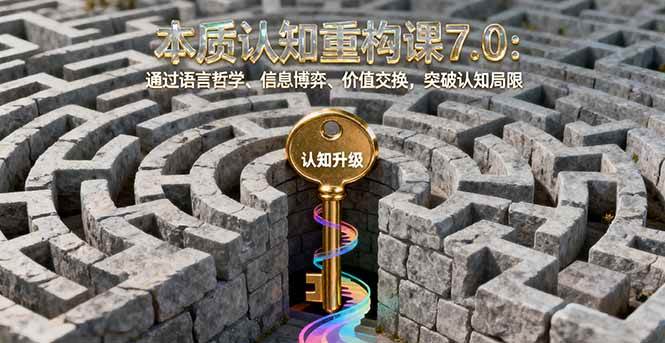 (16218期)本质认知重构课7.0:通过语言哲学、信息博弈、价值交换,突破认知局限-驿想项目网