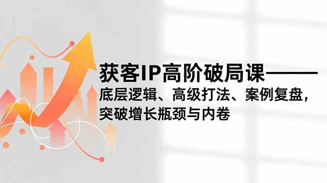 (16804期)获客IP高阶破局课,底层逻辑、高级打法、案例复盘,突破增长瓶颈与内卷-驿想项目网