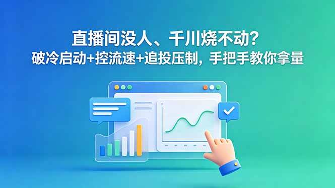 (18836期)直播间没人、千川烧不动?破冷启动+控流速+追投压制,手把手教你拿量-驿想项目网
