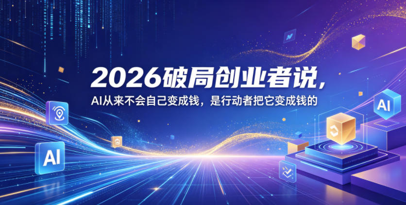 2026破局创业者说，AI从来不会自己变成钱，是行动者把它变成钱的【文档】-驿想项目网