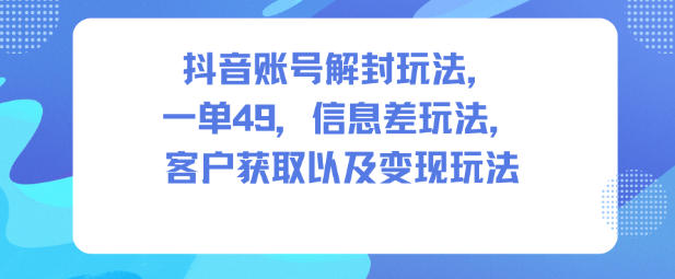 抖音账号解封玩法，一单49，信息差玩法，客户获取以及变现玩法-驿想项目网