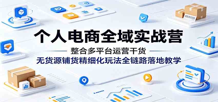 个人电商全域实战营：整合多平台运营干货，无货源铺货精细化玩法全链路落地教学-驿想项目网