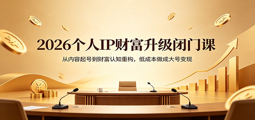 2026个人IP财富升级闭门课：从内容起号到财富认知重构，低成本做成大号变现-驿想项目网