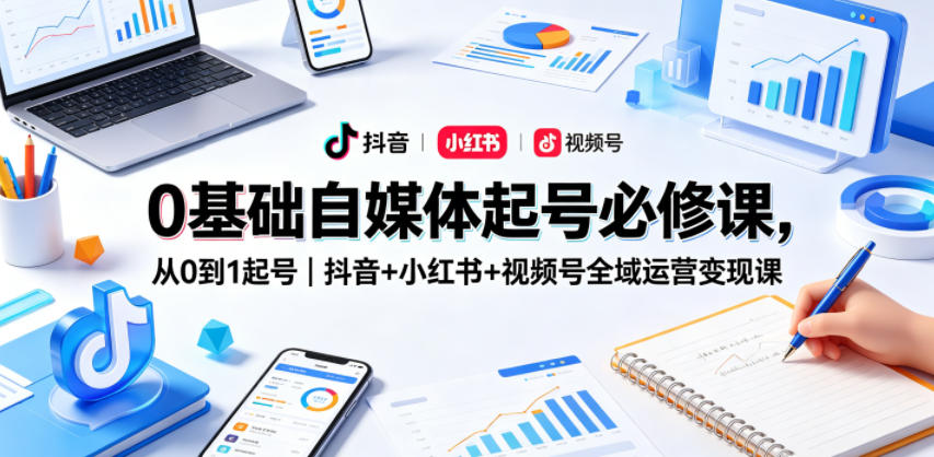 0基础自媒体起号必修课,从0到1起号|抖音+小红书+视频号全域运营变现课-驿想项目网