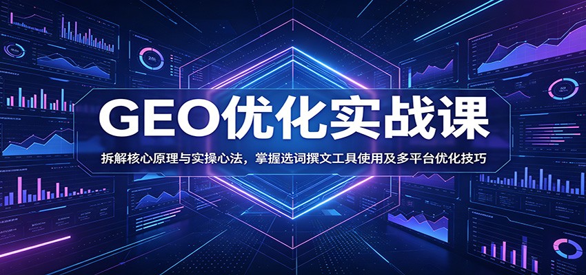 GEO优化实战课:拆解核心原理与实操心法,掌握选词撰文工具使用及多平台优化技巧-驿想项目网