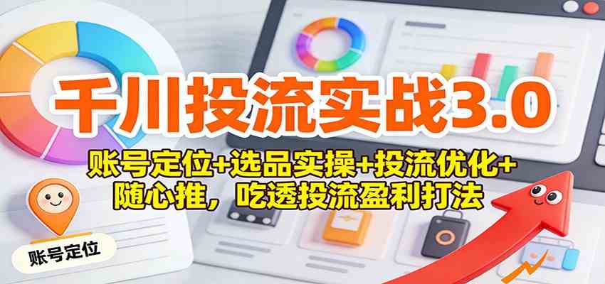 千川投流实战3.0：账号定位+选品实操+投流优化+随心推，吃透投流盈利打法-驿想项目网