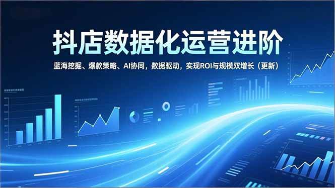 （16986期）抖店数据化运营进阶，蓝海挖掘、爆款策略、AI协同，数据驱动，实现ROI与规模双增长（更新）-驿想项目网