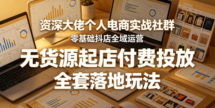 资深大佬个人电商实战社群，零基础抖店全域运营，无货源起店付费投放，全套落地玩法-驿想项目网