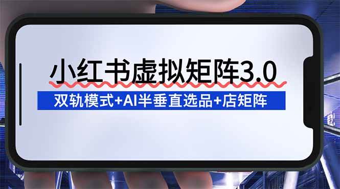 （16912期）小红书虚拟矩阵3.0：双轨模式+AI半垂直选品+店矩阵-驿想项目网
