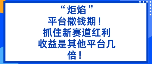 “炬焰”：平台撒钱期！抓住新赛道红利，5分钟二创内容，收益是其他平台几倍！-驿想项目网