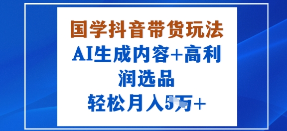 国学抖音带货玩法，AI生成内容+高利润选品，轻松月入1W+-驿想项目网