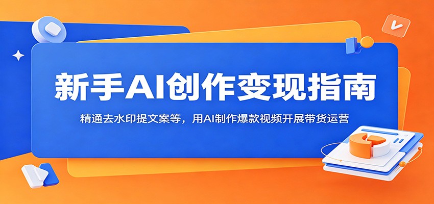 新手AI创作变现指南:精通去水印提文案等,用AI制作爆款视频开展带货运营-驿想项目网