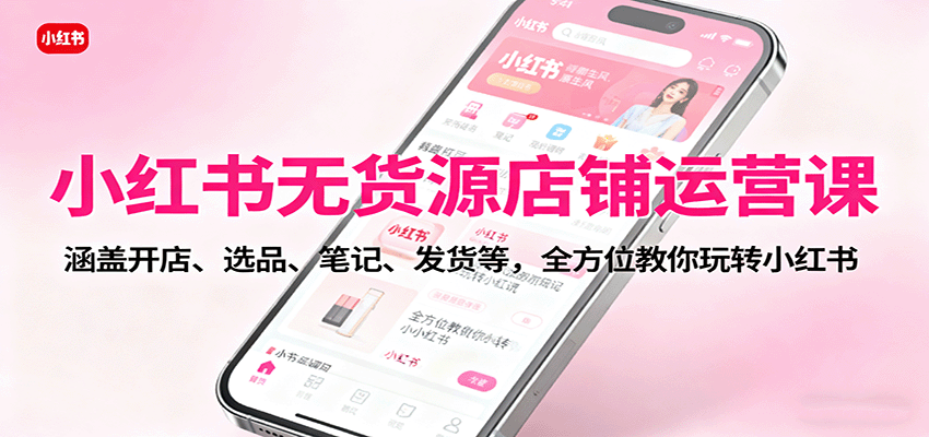 小红书无货源店铺运营课：涵盖开店、选品、笔记、发货等，全方位教你玩转小红书-驿想项目网
