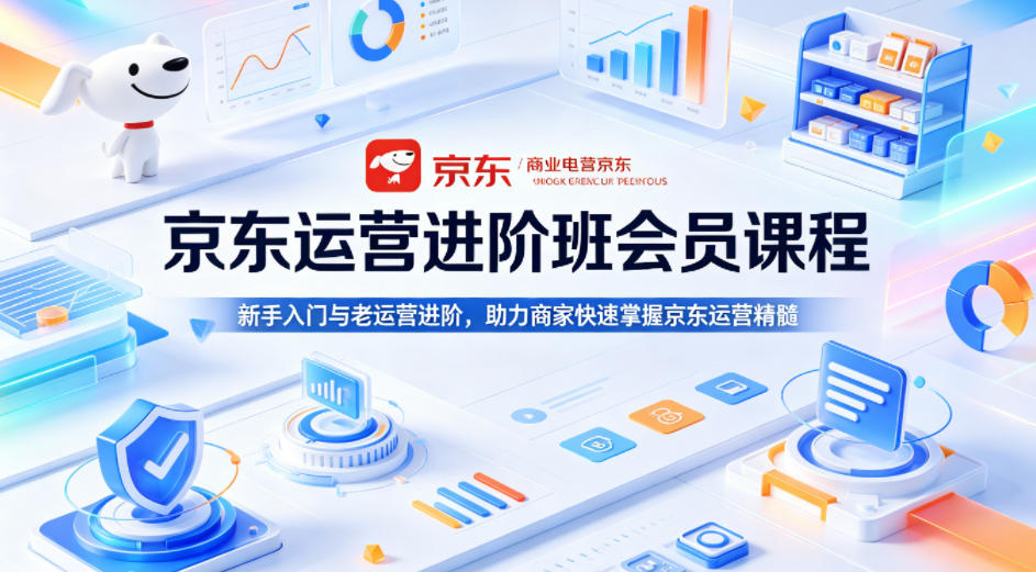 京东运营进阶班会员课程，新手入门与老运营进阶，助力商家快速掌握京东运营精髓-驿想项目网