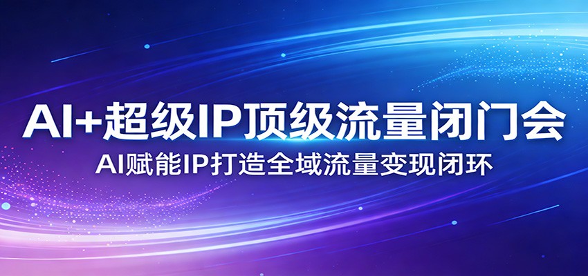 AI+超级IP顶级流量闭门会：AI赋能IP打造全域流量变现闭环-驿想项目网