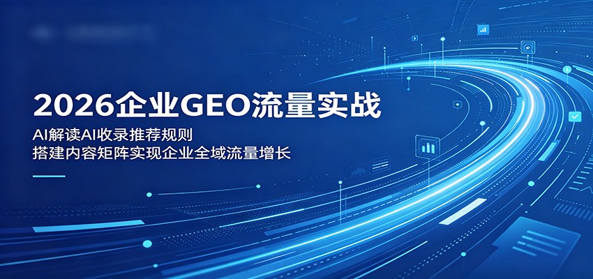 2026企业GEO流量实战：解读AI收录推荐规则，搭建内容矩阵实现企业全域流量增长-驿想项目网