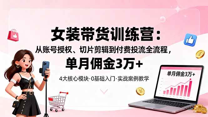 （16270期）女装带货特训营：从账号授权、切片剪辑到付费投流全流程，单月佣金3万+-驿想项目网
