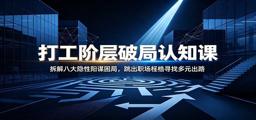 打工阶层破局认知：拆解八大隐性阳谋困局，跳出职场桎梏寻找多元出路-驿想项目网