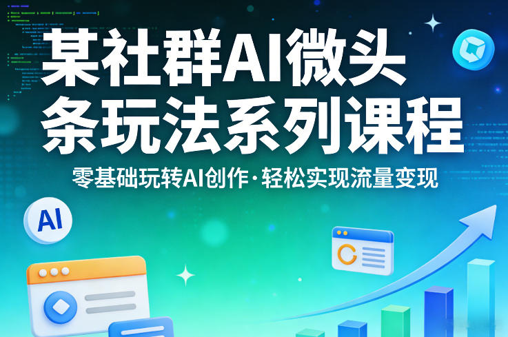某社群的AI微头条玩法系列课程，零基础玩转AI创作，轻松实现流量变现-驿想项目网