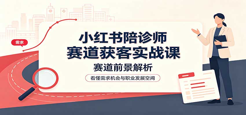 小红书陪诊师赛道获客实战课：赛道前景解析，账号运营，业务流程风控-驿想项目网