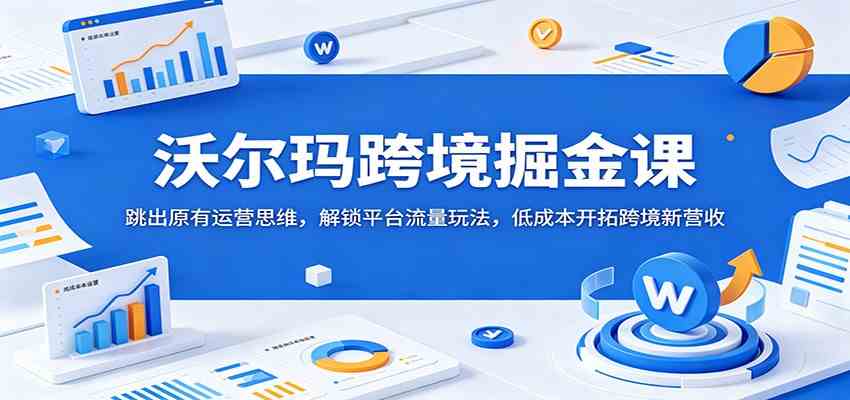 沃尔玛跨境掘金课：跳出原有运营思维，解锁平台流量玩法，低成本开拓跨境新营收-驿想项目网
