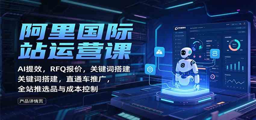 阿里国际站运营课：AI提效，RFQ报价，关键词搭建，直通车推广，全站推选品与成本控制-驿想项目网