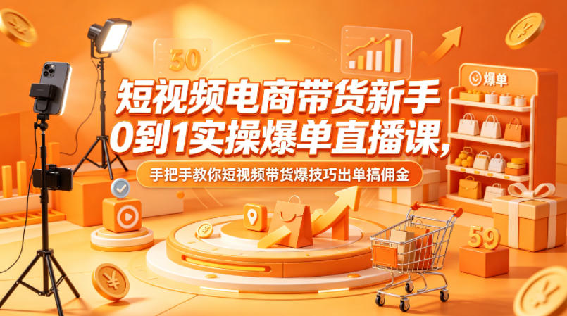 短视频电商带货新手0到1实操爆单直播课，手把手教你短视频带货爆技巧出单搞佣金-驿想项目网