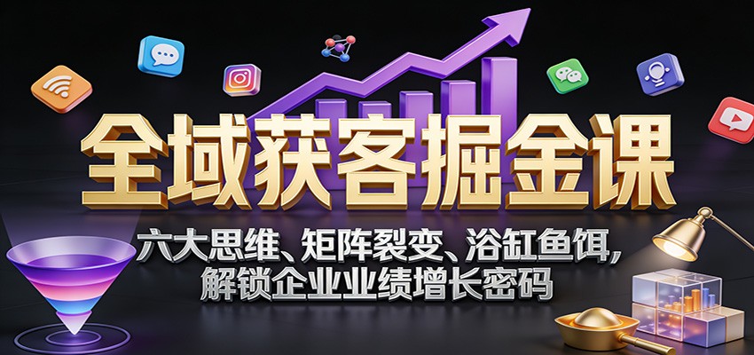 全域获客掘金课：六大思维、矩阵裂变、浴缸鱼饵，解锁企业业绩增长密码-驿想项目网