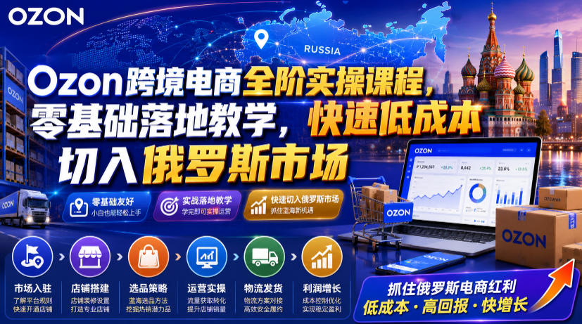 Ozon跨境电商全阶实操课程，零基础落地教学，快速低成本切入俄罗斯市场-驿想项目网