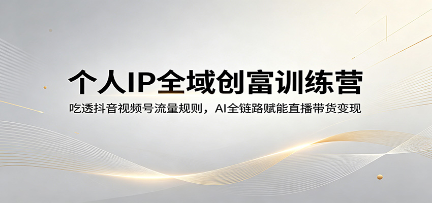 个人IP全域创富训练营：吃透抖音视频号流量规则，AI全链路赋能直播带货变现-驿想项目网